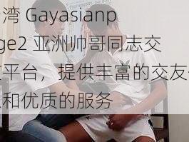 台湾 Gayasianpage2 亚洲帅哥同志交友平台，提供丰富的交友信息和优质的服务