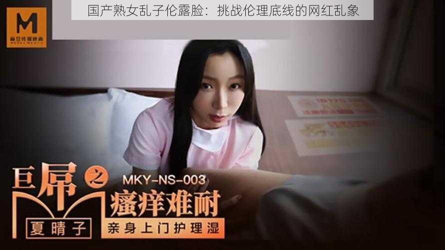 国产熟女乱子伦露脸：挑战伦理底线的网红乱象