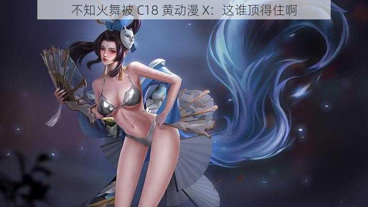 不知火舞被 C18 黄动漫 X：这谁顶得住啊