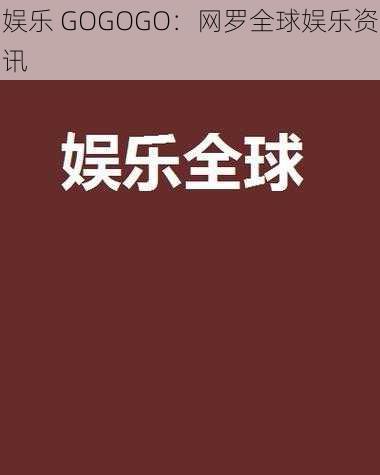 娱乐 GOGOGO：网罗全球娱乐资讯