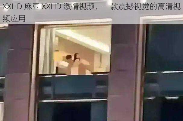 XXHD 麻豆 XXHD 激情视频，一款震撼视觉的高清视频应用