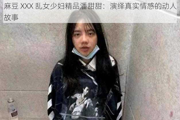 麻豆 XXX 乱女少妇精品潘甜甜：演绎真实情感的动人故事