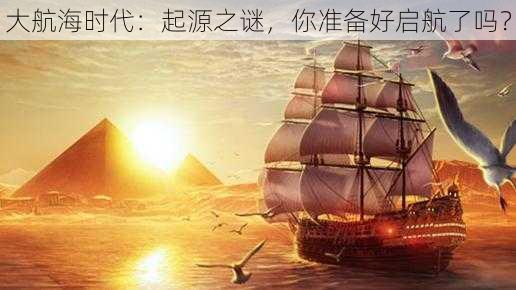 大航海时代：起源之谜，你准备好启航了吗？