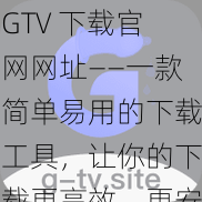 GTV 下载官网网址——一款简单易用的下载工具，让你的下载更高效、更安全