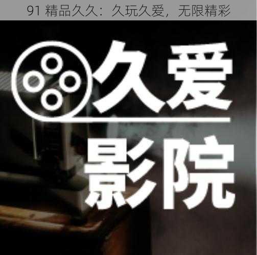 91 精品久久：久玩久爱，无限精彩