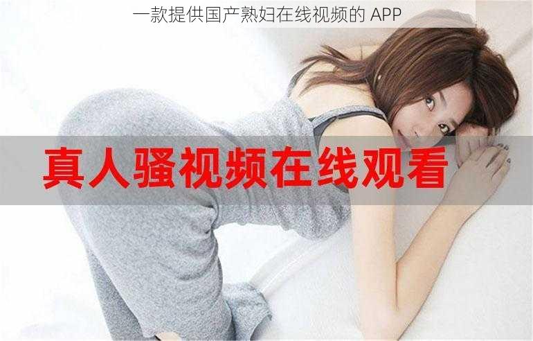 一款提供国产熟妇在线视频的 APP