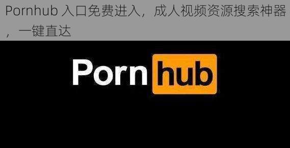 Pornhub 入口免费进入，成人视频资源搜索神器，一键直达