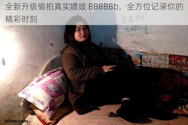 全新升级偷拍真实嫖妓 BBBBBb，全方位记录你的精彩时刻