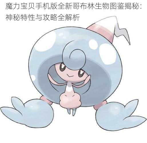 魔力宝贝手机版全新哥布林生物图鉴揭秘：神秘特性与攻略全解析