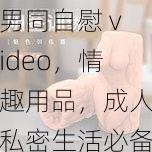 男同自慰 video，情趣用品，成人私密生活必备