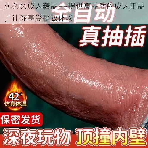 久久久成人精品——提供高品质的成人用品，让你享受极致体验