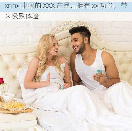 xnnx 中国的 XXX 产品，拥有 xx 功能，带来极致体验