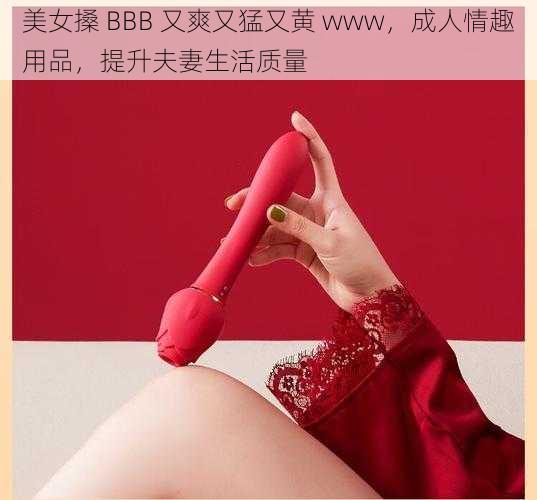 美女搡 BBB 又爽又猛又黄 www，成人情趣用品，提升夫妻生活质量