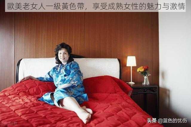 歐美老女人一級黃色帶，享受成熟女性的魅力与激情