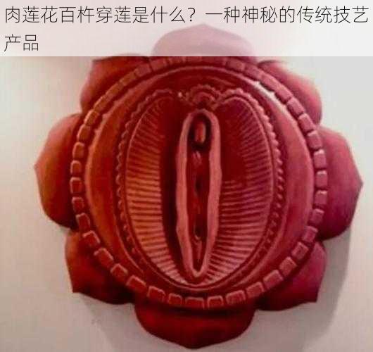 肉莲花百杵穿莲是什么？一种神秘的传统技艺产品