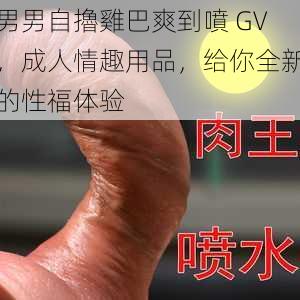 男男自擼雞巴爽到噴 GV，成人情趣用品，给你全新的性福体验