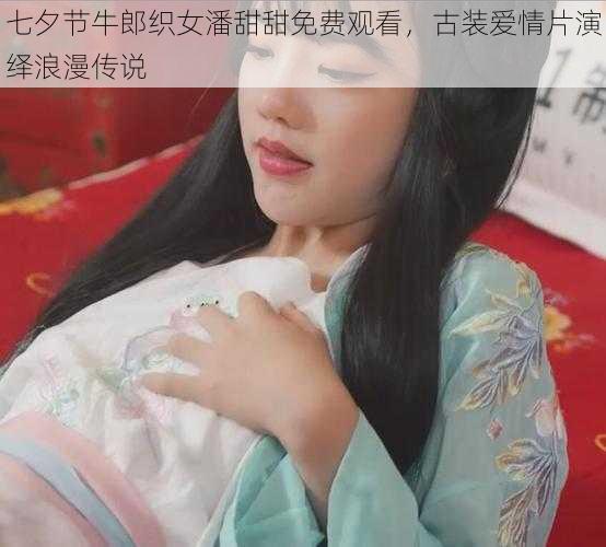 七夕节牛郎织女潘甜甜免费观看，古装爱情片演绎浪漫传说