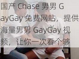 国产 Chase 男男 GayGay 免费网站，提供海量男男 GayGay 视频，让你一次看个够