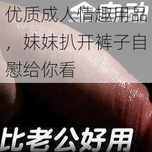 优质成人情趣用品，妺妺扒开裤子自慰给你看