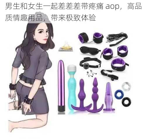 男生和女生一起差差差带疼痛 aop，高品质情趣用品，带来极致体验