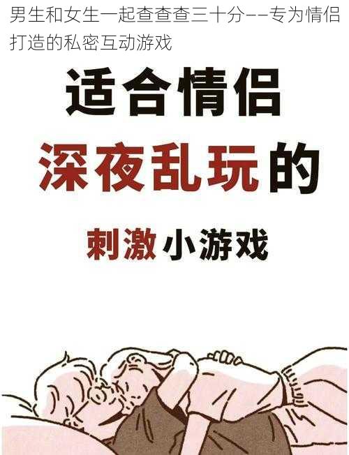 男生和女生一起查查查三十分——专为情侣打造的私密互动游戏