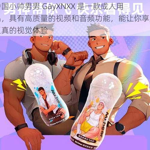 中国小帅男男 GayXNXX 是一款成人用品，具有高质量的视频和音频功能，能让你享受逼真的视觉体验