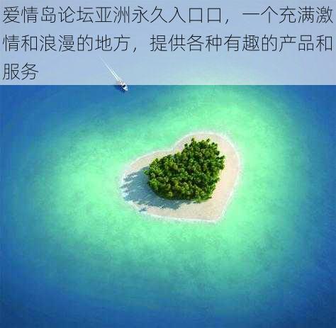 爱情岛论坛亚洲永久入口口，一个充满激情和浪漫的地方，提供各种有趣的产品和服务