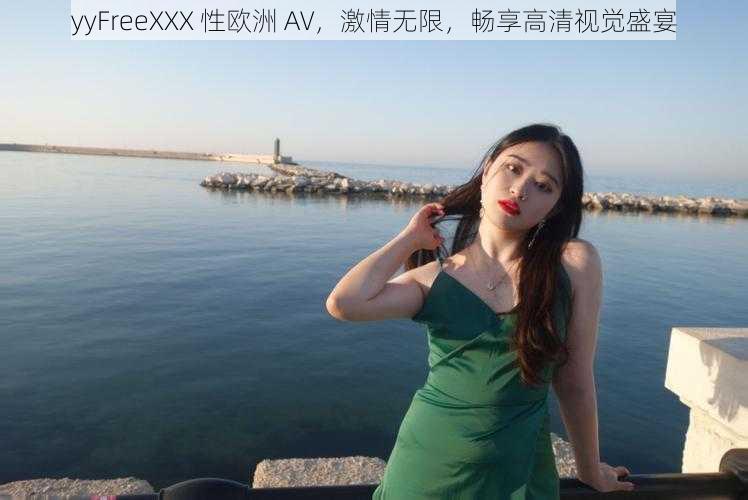 yyFreeXXX 性欧洲 AV，激情无限，畅享高清视觉盛宴