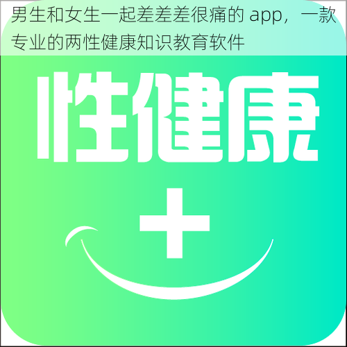 男生和女生一起差差差很痛的 app，一款专业的两性健康知识教育软件