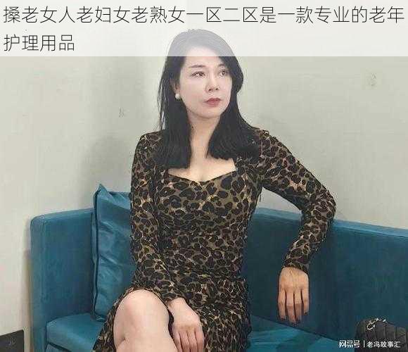 搡老女人老妇女老熟女一区二区是一款专业的老年护理用品