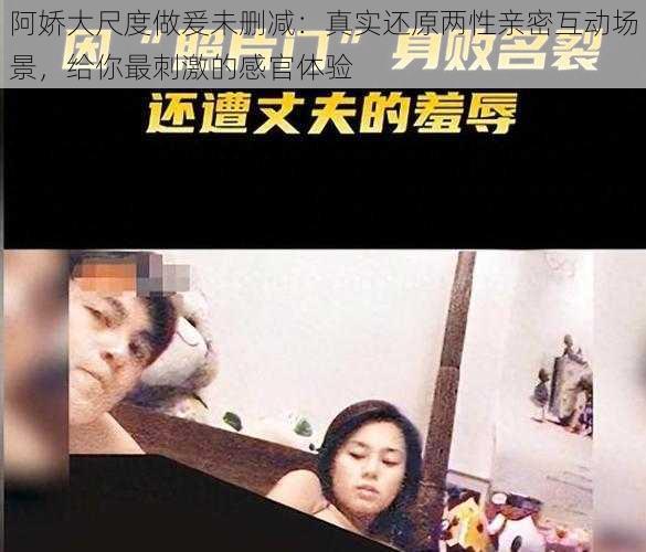 阿娇大尺度做爰未删减：真实还原两性亲密互动场景，给你最刺激的感官体验