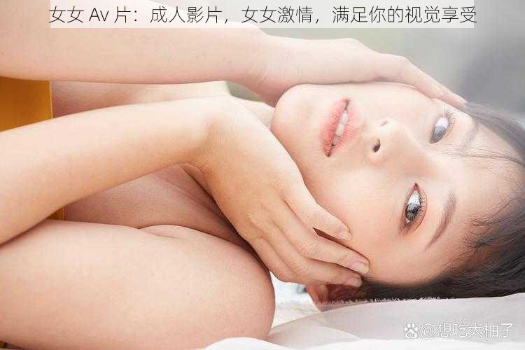 女女 Av 片：成人影片，女女激情，满足你的视觉享受