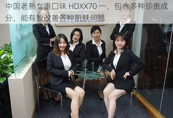 中国老熟女重囗味 HDXX70 一，包含多种珍贵成分，能有效改善各种肌肤问题