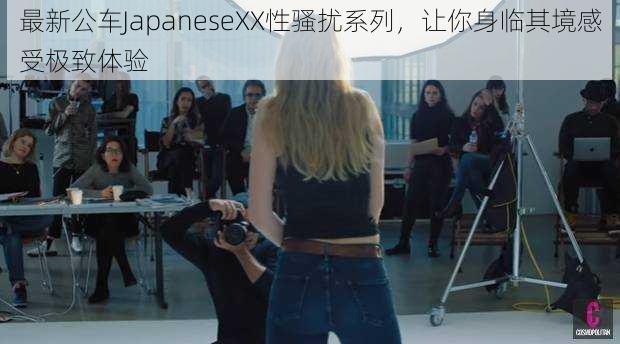 最新公车JapaneseXX性骚扰系列，让你身临其境感受极致体验