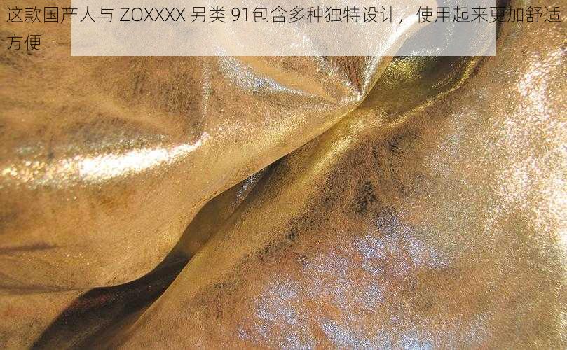 这款国产人与 ZOXXXX 另类 91包含多种独特设计，使用起来更加舒适方便