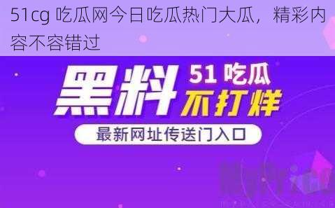 51cg 吃瓜网今日吃瓜热门大瓜，精彩内容不容错过