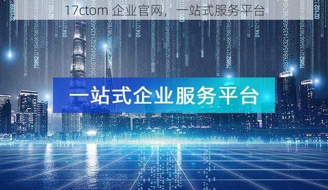 17ctom 企业官网，一站式服务平台