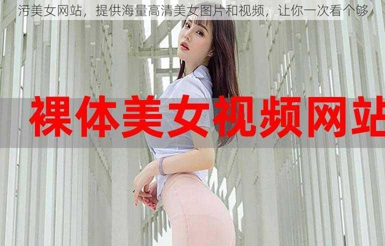 污美女网站，提供海量高清美女图片和视频，让你一次看个够