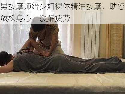 男按摩师给少妇裸体精油按摩，助您放松身心、缓解疲劳