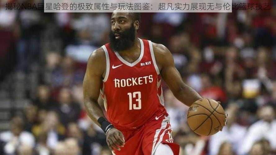 揭秘NBA巨星哈登的极致属性与玩法图鉴：超凡实力展现无与伦比篮球技艺