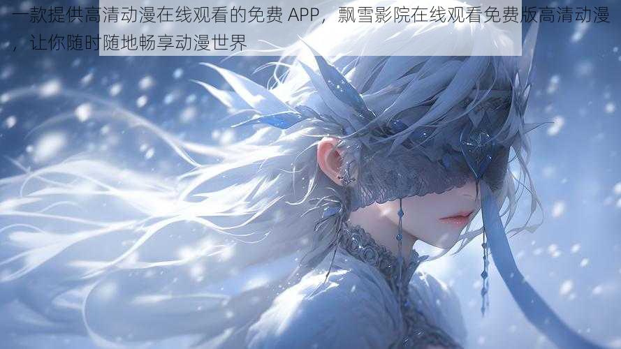 一款提供高清动漫在线观看的免费 APP，飘雪影院在线观看免费版高清动漫，让你随时随地畅享动漫世界