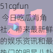 51cgfun 今日吃瓜海角社，带来最新鲜的娱乐资讯和最热门的明星八卦