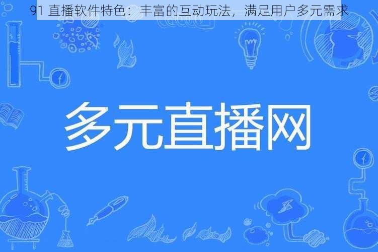 91 直播软件特色：丰富的互动玩法，满足用户多元需求