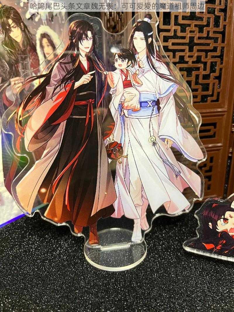 哈呜尾巴头条文章魏无羡：可可爱爱的魔道祖师周边