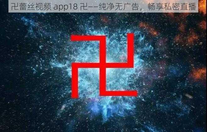 卍蕾丝视频 app18 卍——纯净无广告，畅享私密直播