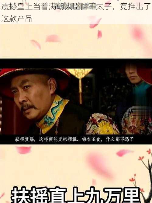 震撼皇上当着满朝大臣面干太子，竟推出了这款产品