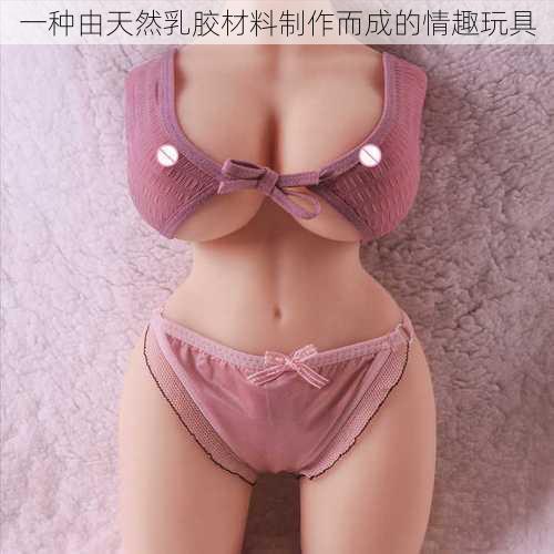 一种由天然乳胶材料制作而成的情趣玩具