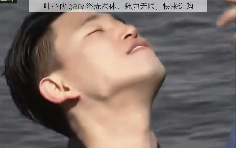 帅小伙 gary 浴赤裸体，魅力无限，快来选购