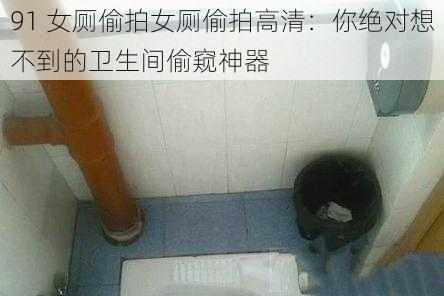 91 女厕偷拍女厕偷拍高清：你绝对想不到的卫生间偷窥神器