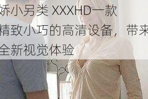 娇小另类 XXXHD一款精致小巧的高清设备，带来全新视觉体验